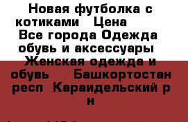 Новая футболка с котиками › Цена ­ 500 - Все города Одежда, обувь и аксессуары » Женская одежда и обувь   . Башкортостан респ.,Караидельский р-н